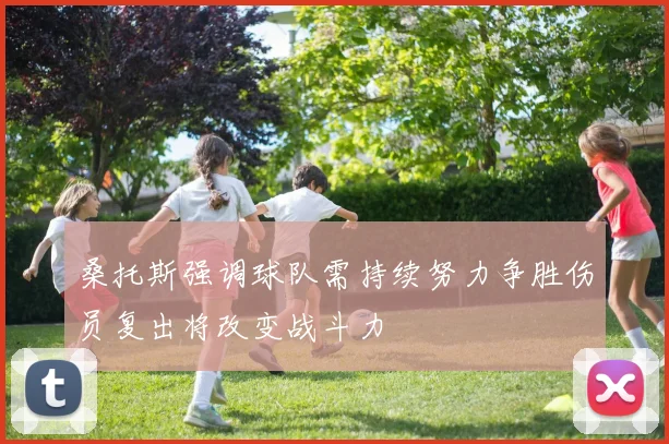 桑托斯强调球队需持续努力争胜伤员复出将改变战斗力