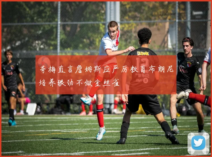 夸梅直言詹姆斯应严厉教育布朗尼培养狠劲不做金丝雀