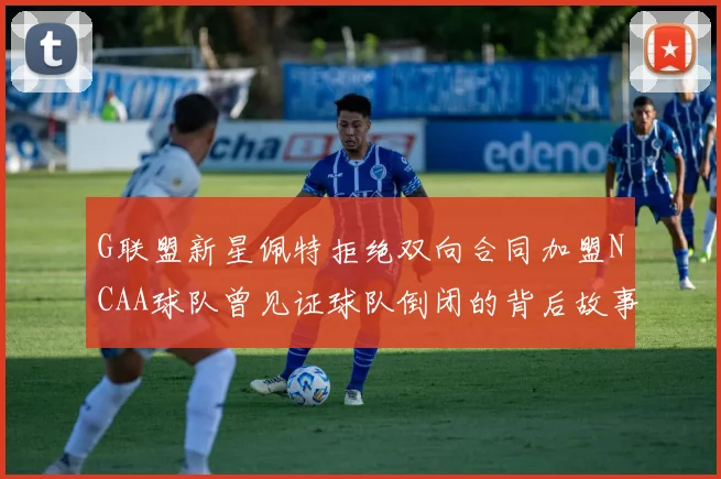 G联盟新星佩特拒绝双向合同加盟NCAA球队曾见证球队倒闭的背后故事