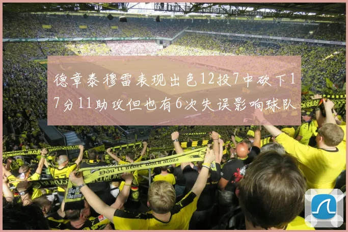 德章泰穆雷表现出色12投7中砍下17分11助攻但也有6次失误影响球队表现