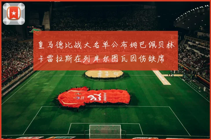 皇马德比战大名单公布姆巴佩贝林卡雷拉斯在列库尔图瓦因伤缺席