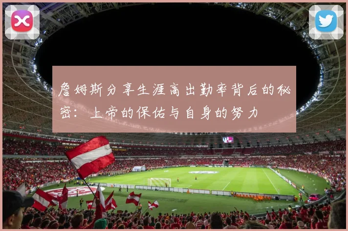 詹姆斯分享生涯高出勤率背后的秘密：上帝的保佑与自身的努力