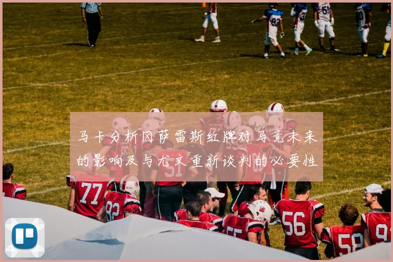 马卡分析冈萨雷斯红牌对马竞未来的影响及与尤文重新谈判的必要性