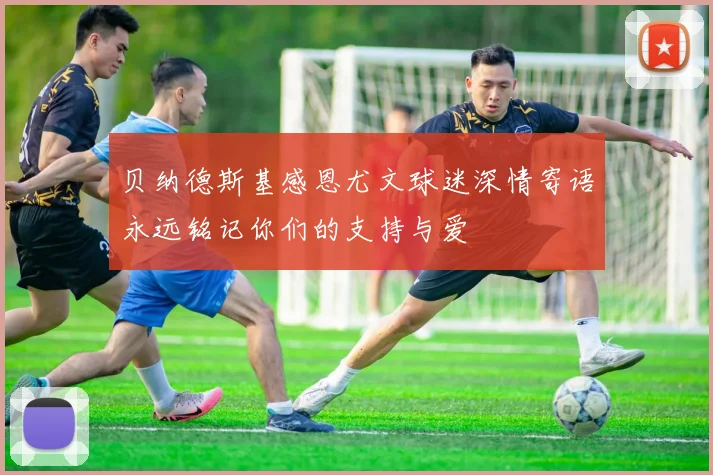 贝纳德斯基感恩尤文球迷深情寄语永远铭记你们的支持与爱