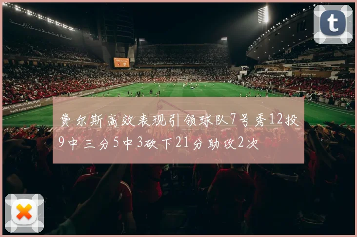 费尔斯高效表现引领球队7号秀12投9中三分5中3砍下21分助攻2次